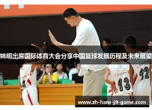 姚明出席国际体育大会分享中国篮球发展历程及未来展望 姚明出席国际体育大会分享中国篮球发展历程及未来展望