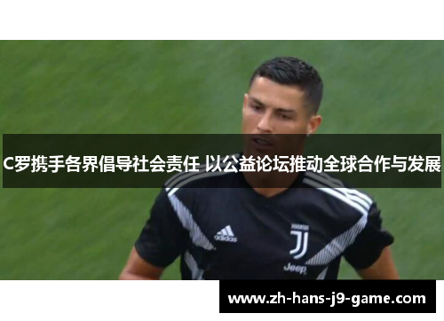 C罗携手各界倡导社会责任 以公益论坛推动全球合作与发展 C罗携手各界倡导社会责任 以公益论坛推动全球合作与发展