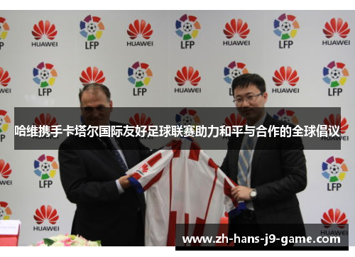 哈维携手卡塔尔国际友好足球联赛助力和平与合作的全球倡议 哈维携手卡塔尔国际友好足球联赛助力和平与合作的全球倡议