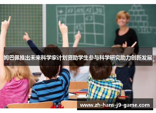 姆巴佩推出未来科学家计划资助学生参与科学研究助力创新发展 姆巴佩推出未来科学家计划资助学生参与科学研究助力创新发展