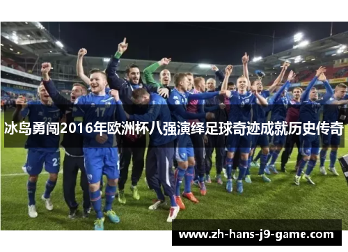 冰岛勇闯2016年欧洲杯八强演绎足球奇迹成就历史传奇 冰岛勇闯2016年欧洲杯八强演绎足球奇迹成就历史传奇