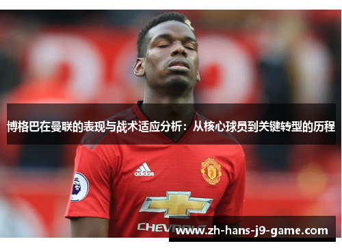 博格巴在曼联的表现与战术适应分析:从核心球员到关键转型的历程 博格巴在曼联的表现与战术适应分析:从核心球员到关键转型的历程