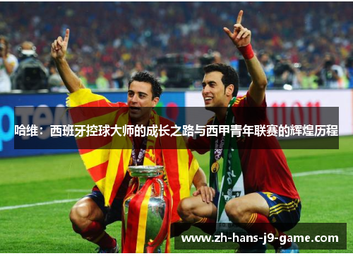 哈维:西班牙控球大师的成长之路与西甲青年联赛的辉煌历程 哈维:西班牙控球大师的成长之路与西甲青年联赛的辉煌历程