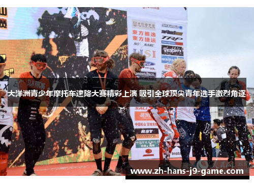 大洋洲青少年摩托车速降大赛精彩上演 吸引全球顶尖青年选手激烈角逐 大洋洲青少年摩托车速降大赛精彩上演 吸引全球顶尖青年选手激烈角逐