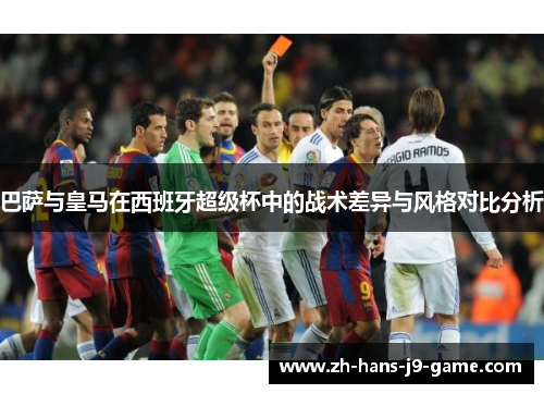 巴萨与皇马在西班牙超级杯中的战术差异与风格对比分析 巴萨与皇马在西班牙超级杯中的战术差异与风格对比分析