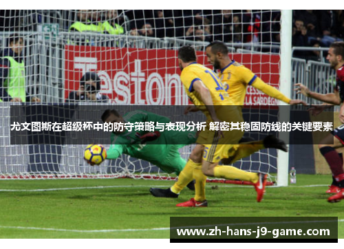 尤文图斯在超级杯中的防守策略与表现分析 解密其稳固防线的关键要素 尤文图斯在超级杯中的防守策略与表现分析 解密其稳固防线的关键要素