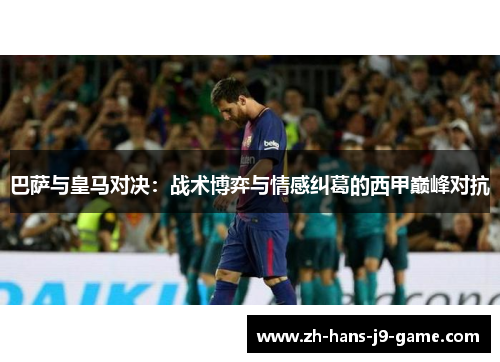 巴萨与皇马对决:战术博弈与情感纠葛的西甲巅峰对抗 巴萨与皇马对决:战术博弈与情感纠葛的西甲巅峰对抗