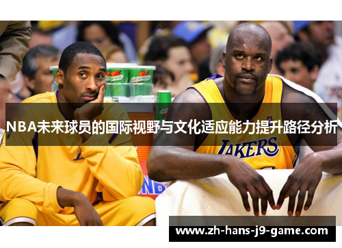 NBA未来球员的国际视野与文化适应能力提升路径分析 NBA未来球员的国际视野与文化适应能力提升路径分析