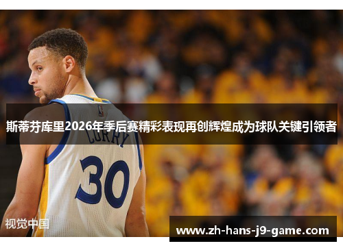 斯蒂芬库里2026年季后赛精彩表现再创辉煌成为球队关键引领者 斯蒂芬库里2026年季后赛精彩表现再创辉煌成为球队关键引领者
