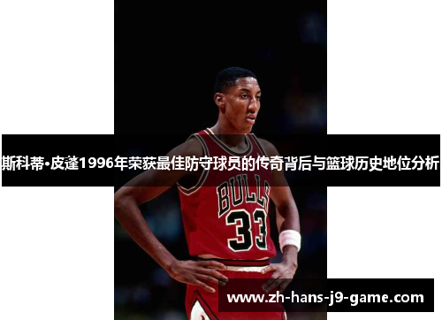 斯科蒂·皮蓬1996年荣获最佳防守球员的传奇背后与篮球历史地位分析 斯科蒂·皮蓬1996年荣获最佳防守球员的传奇背后与篮球历史地位分析