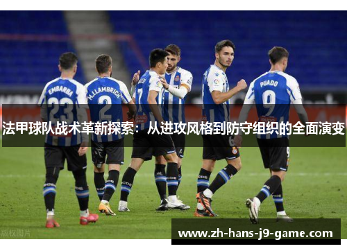 法甲球队战术革新探索:从进攻风格到防守组织的全面演变 法甲球队战术革新探索:从进攻风格到防守组织的全面演变