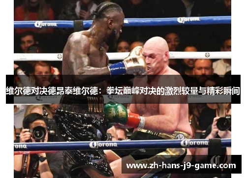 维尔德对决德昂泰维尔德:拳坛巅峰对决的激烈较量与精彩瞬间 维尔德对决德昂泰维尔德:拳坛巅峰对决的激烈较量与精彩瞬间