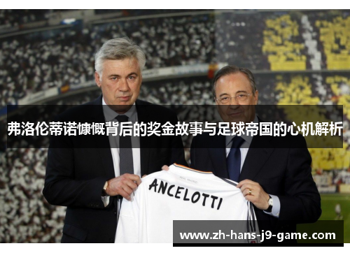 弗洛伦蒂诺慷慨背后的奖金故事与足球帝国的心机解析 弗洛伦蒂诺慷慨背后的奖金故事与足球帝国的心机解析
