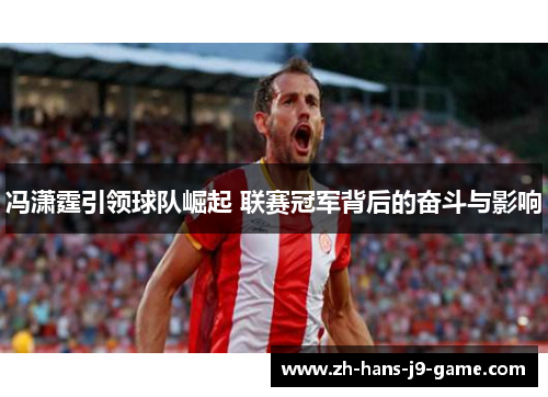 冯潇霆引领球队崛起 联赛冠军背后的奋斗与影响 冯潇霆引领球队崛起 联赛冠军背后的奋斗与影响
