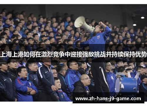 上海上港如何在激烈竞争中迎接强敌挑战并持续保持优势 上海上港如何在激烈竞争中迎接强敌挑战并持续保持优势