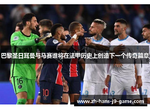 巴黎圣日耳曼与马赛谁将在法甲历史上创造下一个传奇篇章 巴黎圣日耳曼与马赛谁将在法甲历史上创造下一个传奇篇章