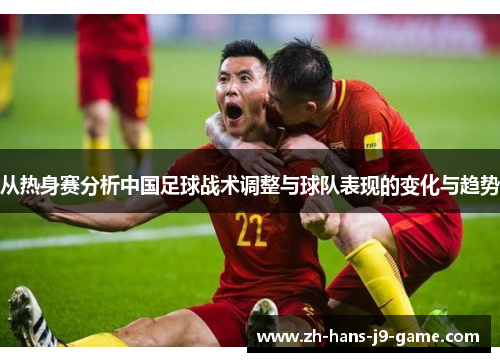 从热身赛分析中国足球战术调整与球队表现的变化与趋势 从热身赛分析中国足球战术调整与球队表现的变化与趋势