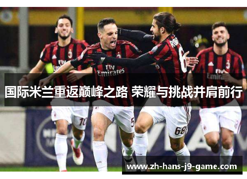 国际米兰重返巅峰之路 荣耀与挑战并肩前行 国际米兰重返巅峰之路 荣耀与挑战并肩前行