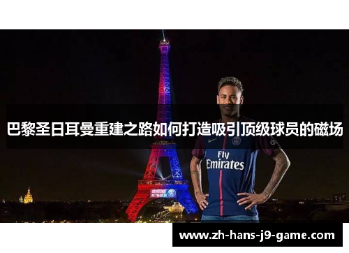 巴黎圣日耳曼重建之路如何打造吸引顶级球员的磁场 巴黎圣日耳曼重建之路如何打造吸引顶级球员的磁场