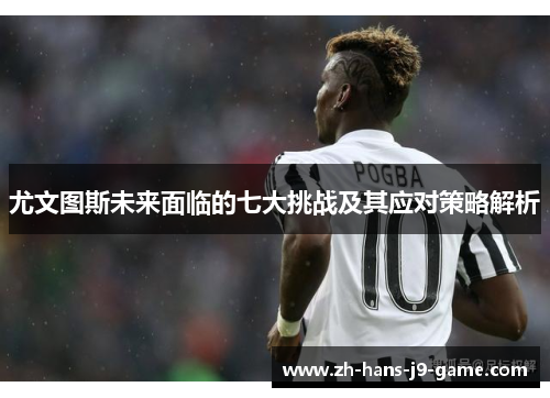 尤文图斯未来面临的七大挑战及其应对策略解析 尤文图斯未来面临的七大挑战及其应对策略解析