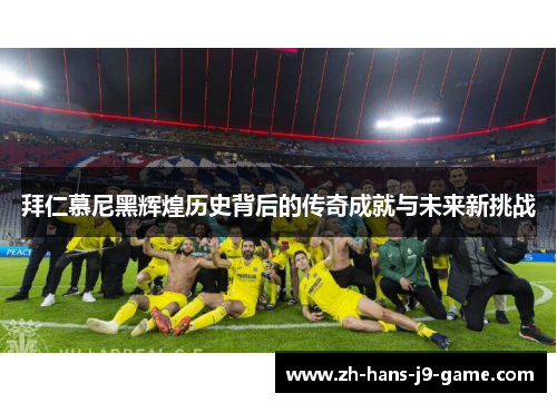拜仁慕尼黑辉煌历史背后的传奇成就与未来新挑战 拜仁慕尼黑辉煌历史背后的传奇成就与未来新挑战