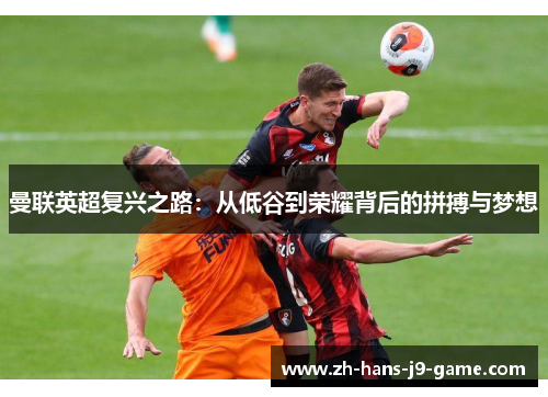 曼联英超复兴之路:从低谷到荣耀背后的拼搏与梦想 曼联英超复兴之路:从低谷到荣耀背后的拼搏与梦想