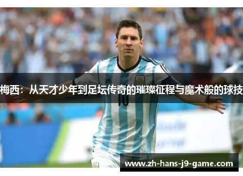 梅西:从天才少年到足坛传奇的璀璨征程与魔术般的球技 梅西:从天才少年到足坛传奇的璀璨征程与魔术般的球技