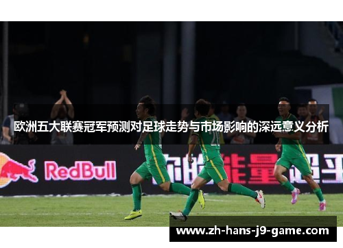 欧洲五大联赛冠军预测对足球走势与市场影响的深远意义分析 欧洲五大联赛冠军预测对足球走势与市场影响的深远意义分析