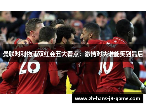 曼联对利物浦双红会五大看点:激情对决谁能笑到最后 曼联对利物浦双红会五大看点:激情对决谁能笑到最后