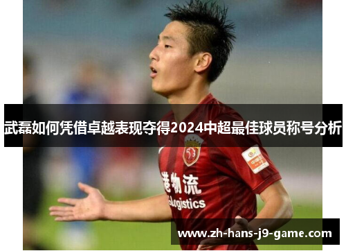 武磊如何凭借卓越表现夺得2024中超最佳球员称号分析 武磊如何凭借卓越表现夺得2024中超最佳球员称号分析