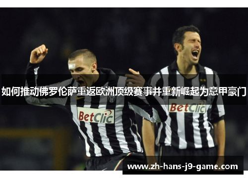 如何推动佛罗伦萨重返欧洲顶级赛事并重新崛起为意甲豪门 如何推动佛罗伦萨重返欧洲顶级赛事并重新崛起为意甲豪门