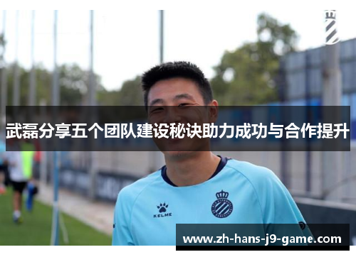 武磊分享五个团队建设秘诀助力成功与合作提升 武磊分享五个团队建设秘诀助力成功与合作提升