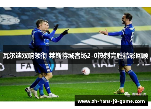 瓦尔迪双响领衔 莱斯特城客场2-0热刺完胜精彩回顾 瓦尔迪双响领衔 莱斯特城客场2-0热刺完胜精彩回顾