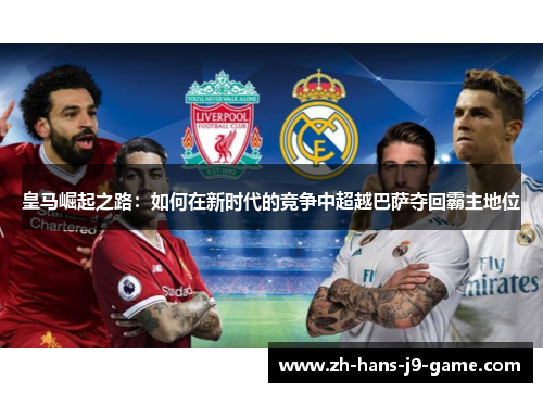 皇马崛起之路:如何在新时代的竞争中超越巴萨夺回霸主地位 皇马崛起之路:如何在新时代的竞争中超越巴萨夺回霸主地位