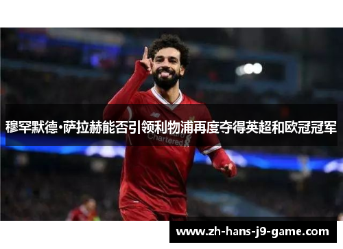 穆罕默德·萨拉赫能否引领利物浦再度夺得英超和欧冠冠军 穆罕默德·萨拉赫能否引领利物浦再度夺得英超和欧冠冠军