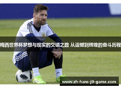 梅西世界杯梦想与现实的交错之路 从遗憾到辉煌的奋斗历程 梅西世界杯梦想与现实的交错之路 从遗憾到辉煌的奋斗历程