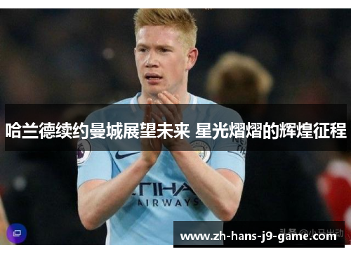 哈兰德续约曼城展望未来 星光熠熠的辉煌征程 哈兰德续约曼城展望未来 星光熠熠的辉煌征程