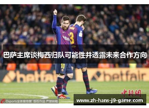 巴萨主席谈梅西归队可能性并透露未来合作方向 巴萨主席谈梅西归队可能性并透露未来合作方向