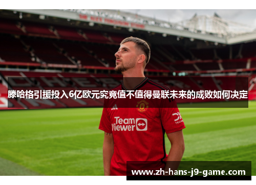 滕哈格引援投入6亿欧元究竟值不值得曼联未来的成败如何决定 滕哈格引援投入6亿欧元究竟值不值得曼联未来的成败如何决定