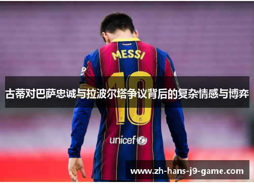 古蒂对巴萨忠诚与拉波尔塔争议背后的复杂情感与博弈 古蒂对巴萨忠诚与拉波尔塔争议背后的复杂情感与博弈
