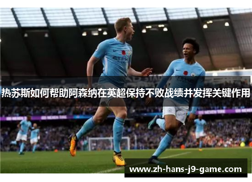 热苏斯如何帮助阿森纳在英超保持不败战绩并发挥关键作用 热苏斯如何帮助阿森纳在英超保持不败战绩并发挥关键作用