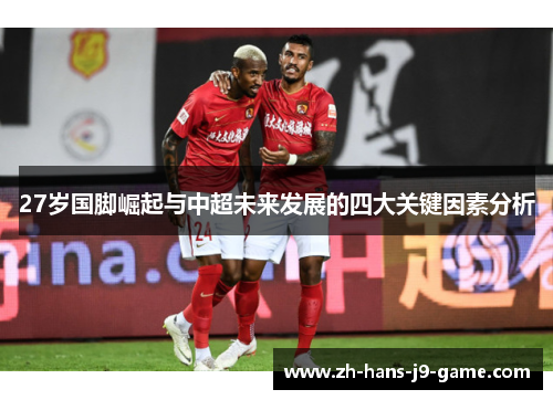 27岁国脚崛起与中超未来发展的四大关键因素分析 27岁国脚崛起与中超未来发展的四大关键因素分析