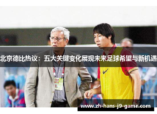 北京德比热议:五大关键变化展现未来足球希望与新机遇 北京德比热议:五大关键变化展现未来足球希望与新机遇