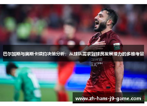 巴尔加斯与奥斯卡续约决策分析:从球队需求到球员发展潜力的多维考量 巴尔加斯与奥斯卡续约决策分析:从球队需求到球员发展潜力的多维考量