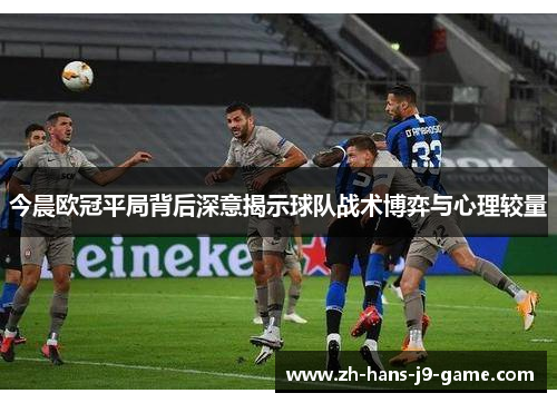 今晨欧冠平局背后深意揭示球队战术博弈与心理较量 今晨欧冠平局背后深意揭示球队战术博弈与心理较量