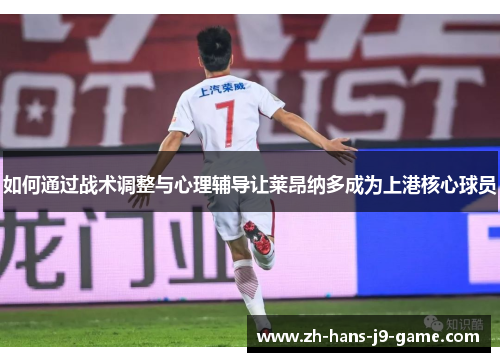如何通过战术调整与心理辅导让莱昂纳多成为上港核心球员 如何通过战术调整与心理辅导让莱昂纳多成为上港核心球员