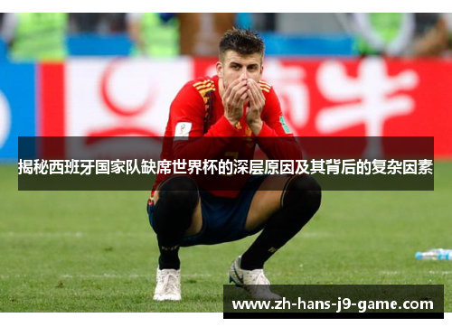揭秘西班牙国家队缺席世界杯的深层原因及其背后的复杂因素 揭秘西班牙国家队缺席世界杯的深层原因及其背后的复杂因素