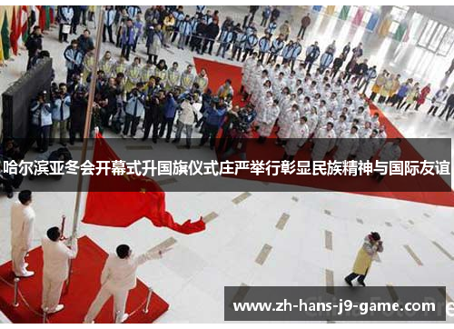 哈尔滨亚冬会开幕式升国旗仪式庄严举行彰显民族精神与国际友谊 哈尔滨亚冬会开幕式升国旗仪式庄严举行彰显民族精神与国际友谊