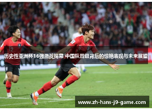 历史性亚洲杯16强激战揭幕 中国队晋级背后的惊艳表现与未来展望 历史性亚洲杯16强激战揭幕 中国队晋级背后的惊艳表现与未来展望