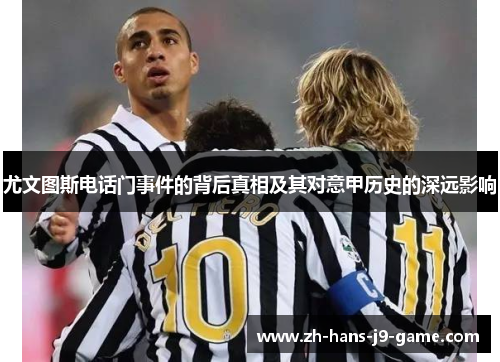 尤文图斯电话门事件的背后真相及其对意甲历史的深远影响 尤文图斯电话门事件的背后真相及其对意甲历史的深远影响
